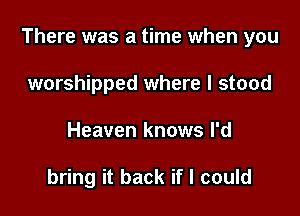 There was a time when you
worshipped where I stood

Heaven knows I'd

did you stop loving me