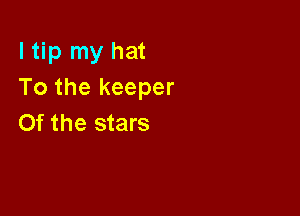 I tip my hat
To the keeper

0f the stars