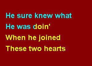 He sure knew what
He was doin'

When he joined
These two hearts