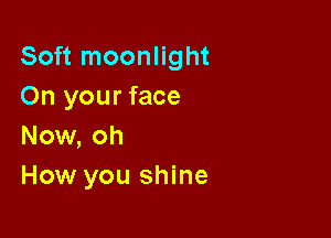 Soft moonlight
On your face

Now, oh
How you shine