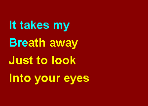 It takes my
Breath away

Just to look
Into your eyes