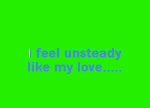 I feel unsteady
like my love .....