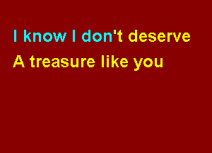 I know I don't deserve
A treasure like you