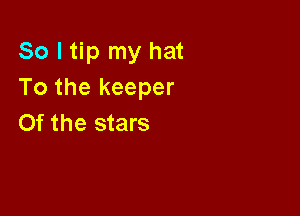 So I tip my hat
To the keeper

0f the stars