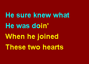 He sure knew what
He was doin'

When he joined
These two hearts