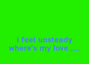 I feel unsteady
where's my love .....