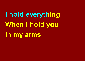 I hold everything
When I hold you

In my arms