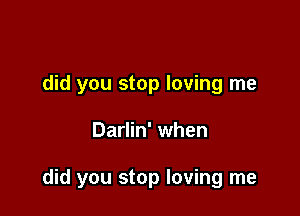 did you stop loving me

Darlin' when

did you stop loving me