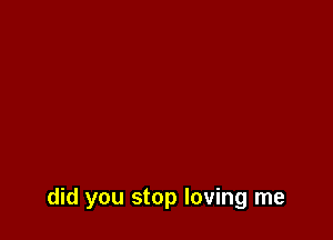 did you stop loving me