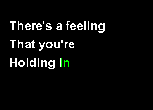 There's a feeling
That you're

Holding in