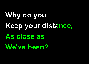 Why do you,
Keep your distance,

As close as,
We've been?