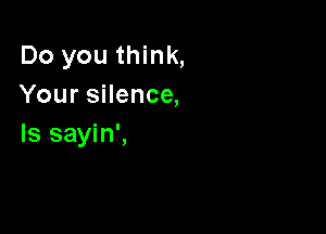 Do you think,
Your silence,

Is sayin',