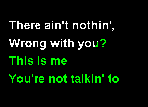 There ain't nothin',
Wrong with you?

This is me
You're not talkin' to