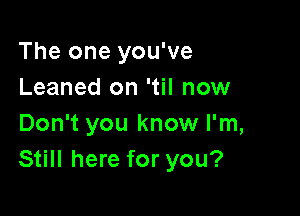 The one you've
Leaned on 'til now

Don't you know I'm,
Still here for you?