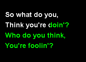 So what do you,
Think you're doin'?

Who do you think,
You're foolin'?