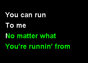 You can run
To me

No matter what
You're runnin' from