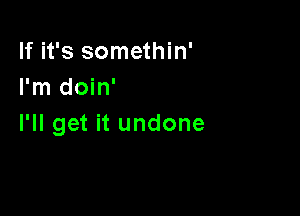 If it's somethin'
I'm doin'

I'll get it undone