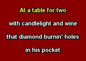 At a table for two
with candlelight and wine

that diamond burnin' holes

in his pocket