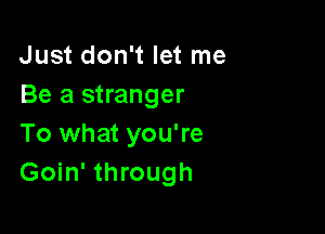 Just don't let me
Be a stranger

To what you're
Goin' through