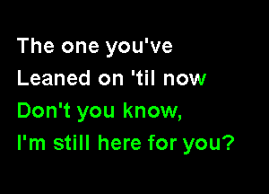 The one you've
Leaned on 'til now

Don't you know,
I'm still here for you?