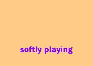 softly playing