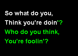 So what do you,
Think you're doin'?

Who do you think,
You're foolin'?