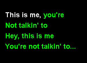 This is me, you're
Not talkin' to

Hey, this is me
You're not talkin' to...