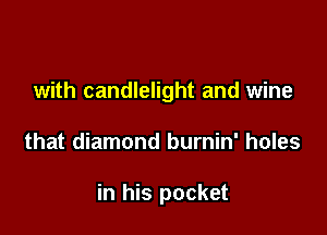 with candlelight and wine

that diamond burnin' holes

in his pocket