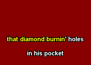 that diamond burnin' holes

in his pocket