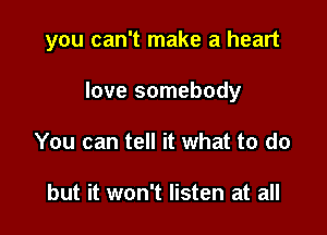 you can't make a heart

love somebody
You can tell it what to do

but it won't listen at all