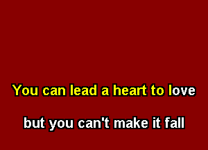 You can lead a heart to love

but you can't make it fall