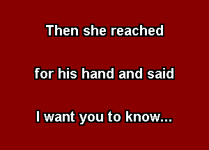 Then she reached

for his hand and said

I want you to know...