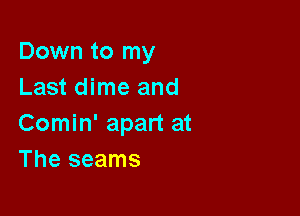 Down to my
Last dime and

Comin' apart at
The seams