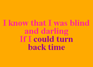 I know that I was blind
and darling
If I could turn
back time