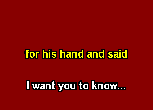 for his hand and said

I want you to know...