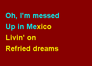 Oh, I'm messed
Up in Mexico

Livin' on
Refried dreams