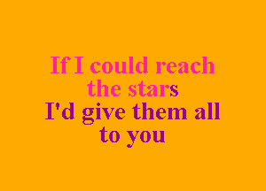 If I could reach
the stars
I'd give them all
to you