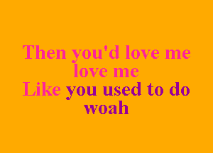 Then you'd love me
love me
Like you used to do
woah