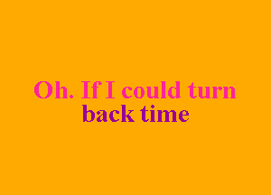 011. If I could turn
back time