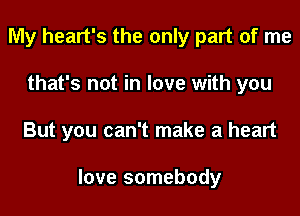 My heart's the only part of me
that's not in love with you

But you can't make a heart

love somebody