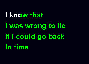 I know that
I was wrong to lie

If I could go back
In time