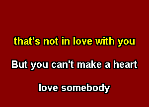 that's not in love with you

But you can't make a heart

love somebody