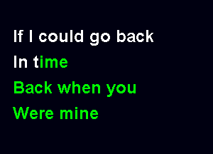If I could go back
In time

Back when you
Were mine