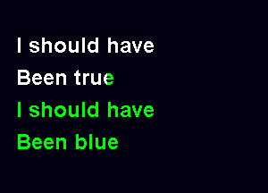 I should have
Been true

I should have
Been blue