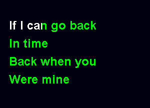 If I can go back
In time

Back when you
Were mine