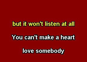 but it won't listen at all

You can't make a heart

love somebody