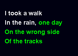 I took a walk
In the rain, one day

On the wrong side
Of the tracks