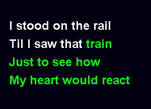 I stood on the rail
Til I saw that train

Just to see how
My heart would react