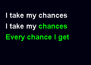 I take my chances
I take my chances

Every chance I get