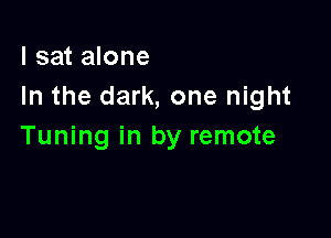 I sat alone
In the dark, one night

Tuning in by remote